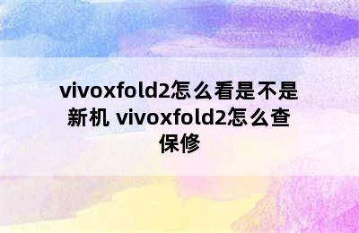 vivoxfold2怎么看是不是新机 vivoxfold2怎么查保修